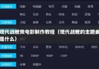 现代战舰微电影制作教程（现代战舰的主题曲是什么）