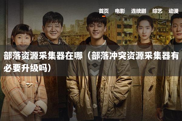 部落资源采集器在哪(部落冲突资源采集器有必要升级吗)